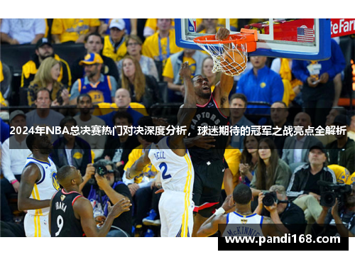 2024年NBA总决赛热门对决深度分析，球迷期待的冠军之战亮点全解析