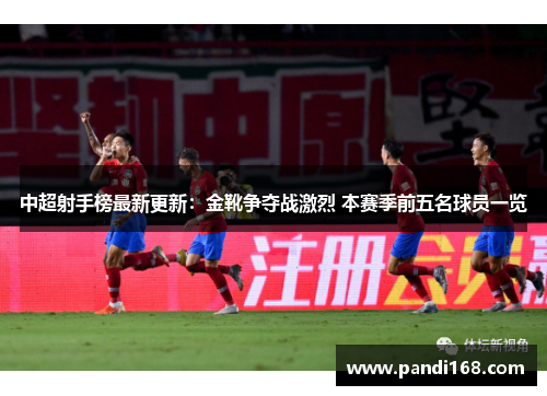 中超射手榜最新更新：金靴争夺战激烈 本赛季前五名球员一览