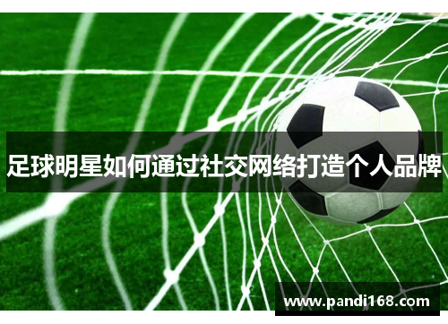 足球明星如何通过社交网络打造个人品牌